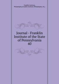 Journal - Franklin Institute of the State of Pennsylvania. 40