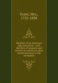 Memoirs of an American lady microform : with sketches of manners and scenery in America as they existed previous to the revolution