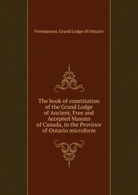 The book of constitution of the Grand Lodge of Ancient, Free and Accepted Masons of Canada, in the Province of Ontario microform