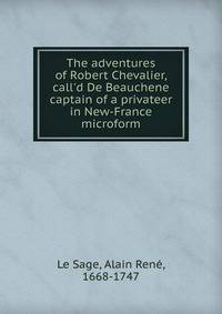 The adventures of Robert Chevalier, call'd De Beauchene captain of a privateer in New-France microform