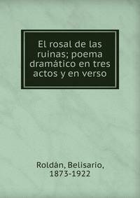 El rosal de las ruinas; poema dram?tico en tres actos y en verso