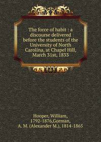 The force of habit : a discourse delivered before the students of the University of North Carolina, at Chapel Hill, March 31st, 1833