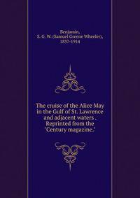The cruise of the Alice May in the Gulf of St. Lawrence and adjacent waters . Reprinted from the "Century magazine."