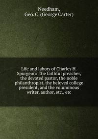 Life and labors of Charles H. Spurgeon: the faithful preacher, the devoted pastor, the noble philanthropist, the beloved college president, and the voluminous writer, author, etc., etc.