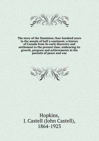 The story of the Dominion; four hundred years in the annals of half a continent; a history of Canada from its early discovery and settlement to the present time; embracing its growth, progress and achievements in the pursuits of peace and war