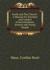 Youth and The Church - A Manual for Teachers and Leaders of Intermediates, Seniors and Young People
