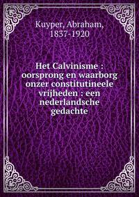 Het Calvinisme : oorsprong en waarborg onzer constitutineele vrijheden : een nederlandsche gedachte