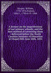 A lecture on the imperfections of our primary schools, and the best method of correcting them : delivered before the North Carolina Institute of Education at Chapel Hill, June 20th, 1832