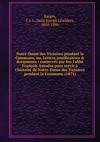 Notre-Dame des Victoires pendant la Commune, ou, Lettres justificatives &amp; documents : conserv?s par feu l'abb? Fran?ois Amodru pour servir ? l'histoire de Notre-Dame des Victoires pendant la Commune (1871)