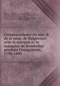 Corrpesondance du mis. &amp; de la mise. de Raigecourt avec le marquis et la marquise de Bombelles pendant l'emigration, 1790-1800
