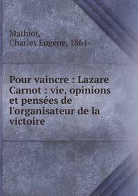 Pour vaincre : Lazare Carnot : vie, opinions et pens?es de l'organisateur de la victoire