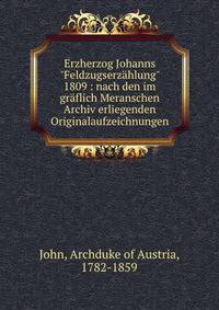 Erzherzog Johanns "Feldzugserz?hlung" 1809 : nach den im gr?flich Meranschen Archiv erliegenden Originalaufzeichnungen