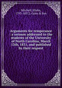 Arguments for temperance : a sermon addressed to the students of the University of North Carolina, March 13th, 1831, and published by their request