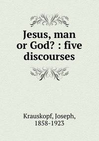 Jesus, man or God? : five discourses