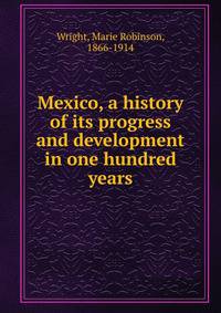 Mexico, a history of its progress and development in one hundred years