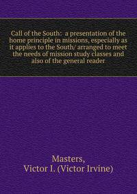 Call of the South: a presentation of the home principle in missions, especially as it applies to the South/ arranged to meet the needs of mission study classes and also of the general reader