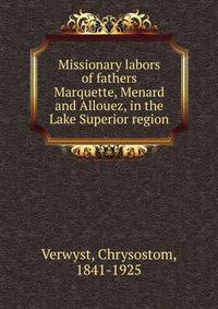 Missionary labors of fathers Marquette, Menard and Allouez, in the Lake Superior region