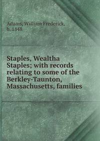 Staples, Wealtha Staples; with records relating to some of the Berkley-Taunton, Massachusetts, families