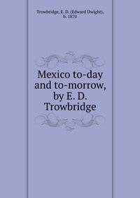Mexico to-day and to-morrow, by E. D. Trowbridge