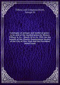 Catalogue of antique and medieval gems : to be sold at the marked prices by Messrs. Tiffany &amp; Co. . March 10 to 16, 1902, for the benefit of the Charity Organization Society of the City of New York and the Provident Relief Fund
