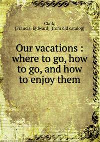 Our vacations : where to go, how to go, and how to enjoy them