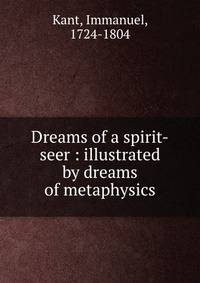 Dreams of a spirit-seer : illustrated by dreams of metaphysics