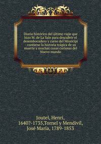 Diario hist?rico del ?ltimo viaje que hizo M. de La Sale para descubrir el desembocadero y curso del Missicipi : contiene la historia tr?gica de su muerte y muchas cosas curiosas del Nuevo mundo