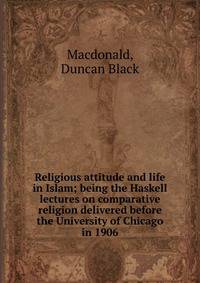 Religious attitude and life in Islam; being the Haskell lectures on comparative religion delivered before the University of Chicago in 1906