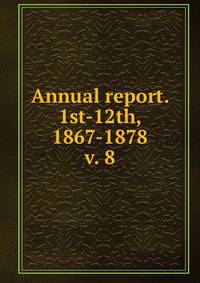 Annual report. 1st-12th, 1867-1878. v. 8