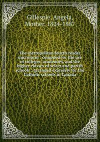 The metropolitan fourth reader microform : compiled for the use of colleges, academies, and the higher classes of select and parish schools ; arranged expressly for the Catholic schools in Canada