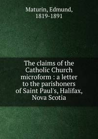 The claims of the Catholic Church microform : a letter to the parishoners of Saint Paul's, Halifax, Nova Scotia
