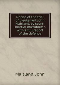 Notice of the trial of Lieutenant John Maitland, by court-martial microform : with a full report of the defence