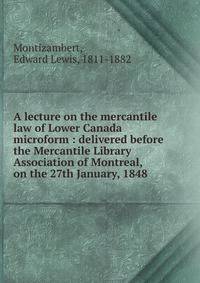 A lecture on the mercantile law of Lower Canada microform : delivered before the Mercantile Library Association of Montreal, on the 27th January, 1848