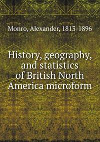 History, geography, and statistics of British North America microform
