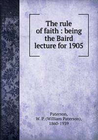 The rule of faith : being the Baird lecture for 1905