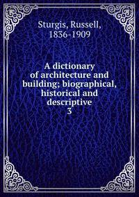 A dictionary of architecture and building; biographical, historical and descriptive. 3