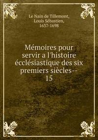 M?moires pour servir a l'histoire ?ccl?siastique des six premiers si?cles--