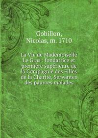 La Vie de Mademoiselle Le Gras : fondatrice et premi?re sup?rieure de la Compagnie des Filles de la Charit?, Servantes des pauvres malades