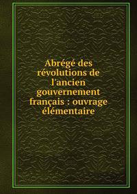 Abr?g? des r?volutions de l'ancien gouvernement fran?ais : ouvrage ?l?mentaire