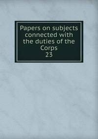 Papers on subjects connected with the duties of the Corps. 23