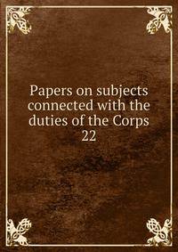 Papers on subjects connected with the duties of the Corps. 22