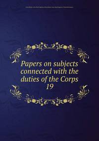 Papers on subjects connected with the duties of the Corps. 19