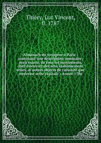Almanach du voyageur ? Paris : contenant une description sommaire, mais exacte, de tous les monuments, chef-d'oeuvres des arts, ?tablissemens utiles, &amp; autres objects de curiosit? que renferme cette capitale : Ann?e 1786