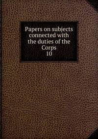 Papers on subjects connected with the duties of the Corps. 10