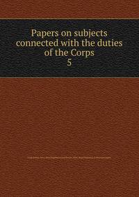 Papers on subjects connected with the duties of the Corps. 5