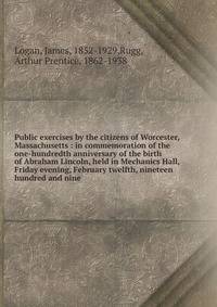 Public exercises by the citizens of Worcester, Massachusetts : in commemoration of the one-hundredth anniversary of the birth of Abraham Lincoln, held in Mechanics Hall, Friday evening, February twelfth, nineteen hundred and nine