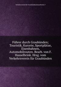 F?hrer durch Graub?nden; Touristik, Kurorte, Sportpl?tze, Eisenbahnen, Automobilrouten. Bearb. von F. Hasselbrink. Hrsg. vom Verkehrsverein f?r Graub?nden