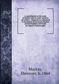 A contribution to the study of double salts in water solution microform : dissertation submitted to the Board of University Studies of John Hopkins University for degree of philosophy
