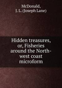 Hidden treasures, or, Fisheries around the North-west coast microform