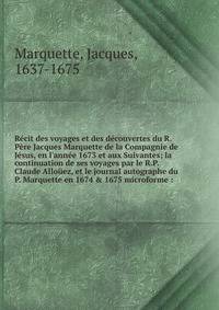 R?cit des voyages et des d?couvertes du R. P?re Jacques Marquette de la Compagnie de J?sus, en l'ann?e 1673 et aux Suivantes; la continuation de ses voyages par le R.P. Claude Allo?ez, et le journal autographe du P. Marquette en 1674 &amp; 1675 micro